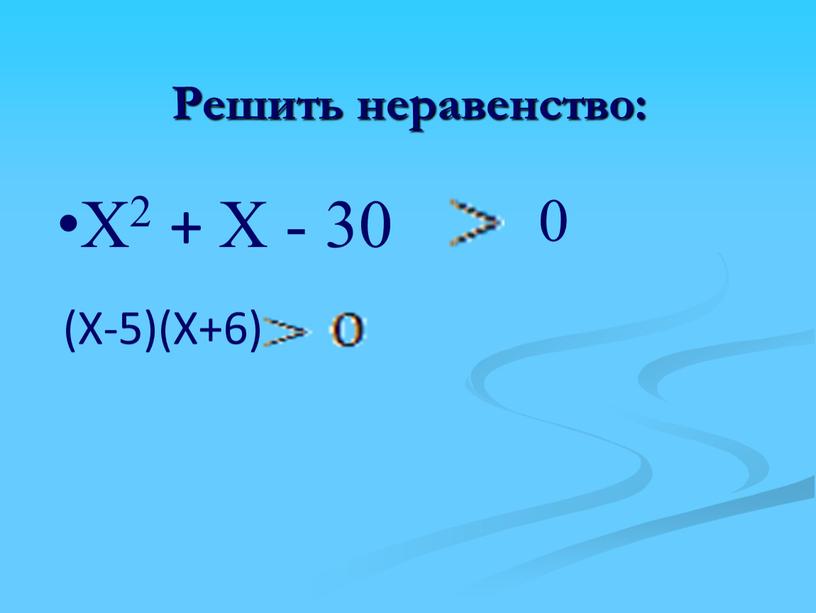 Решить неравенство: Х2 + Х - 30 0 (Х-5)(Х+6)