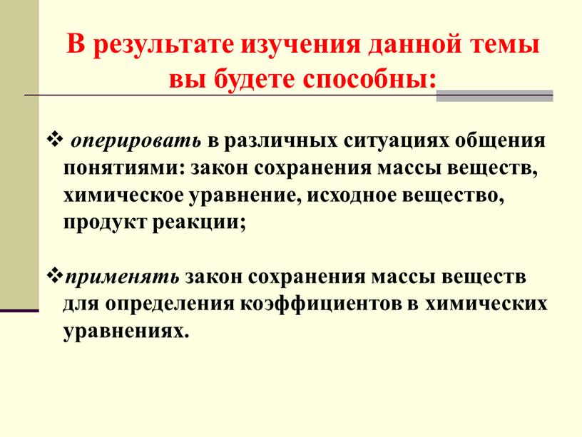 В результате изучения данной темы вы будете способны: оперировать в различных ситуациях общения понятиями: закон сохранения массы веществ, химическое уравнение, исходное вещество, продукт реакции; применять…