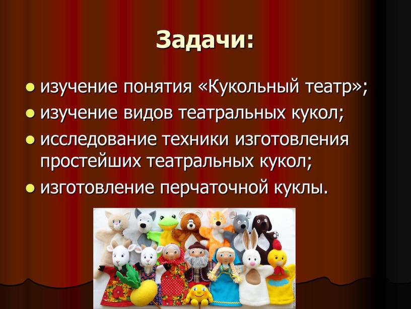 Задачи: изучение понятия «Кукольный театр»; изучение видов театральных кукол; исследование техники изготовления простейших театральных кукол; изготовление перчаточной куклы