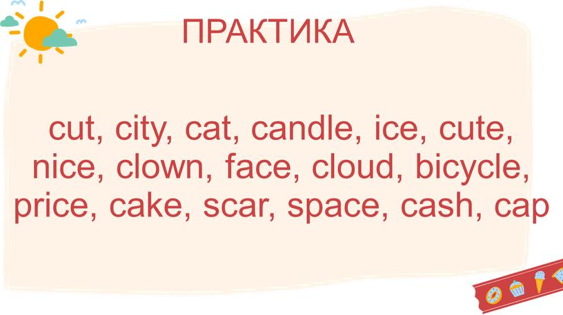 cut, city, cat, candle, ice, cute, nice, clown, face, cloud, bicycle, price, cake, scar, space, cash, cap ПРАКТИКА