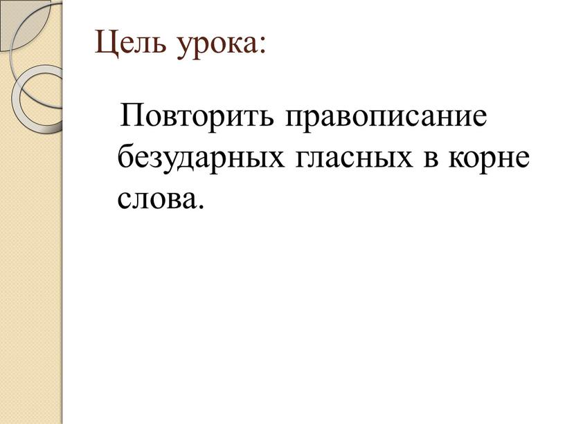 Цель урока: Повторить правописание безударных гласных в корне слова