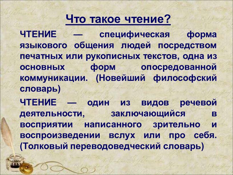 Что такое чтение? ЧТЕНИЕ — специфическая форма языкового общения людей посредством печатных или рукописных текстов, одна из основных форм опосредованной коммуникации