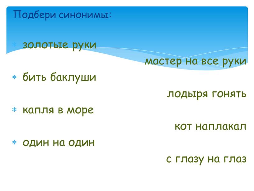 Подбери синонимы: золотые руки мастер на все руки бить баклуши лодыря гонять капля в море кот наплакал один на один с глазу на глаз