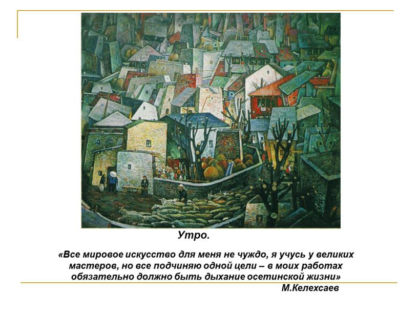 Утро. «Все мировое искусство для меня не чуждо, я учусь у великих мастеров, но все подчиняю одной цели – в моих работах обязательно должно быть…