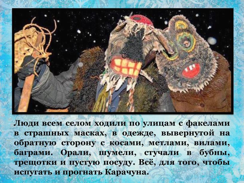 Люди всем селом ходили по улицам с факелами в страшных масках, в одежде, вывернутой на обратную сторону с косами, метлами, вилами, баграми