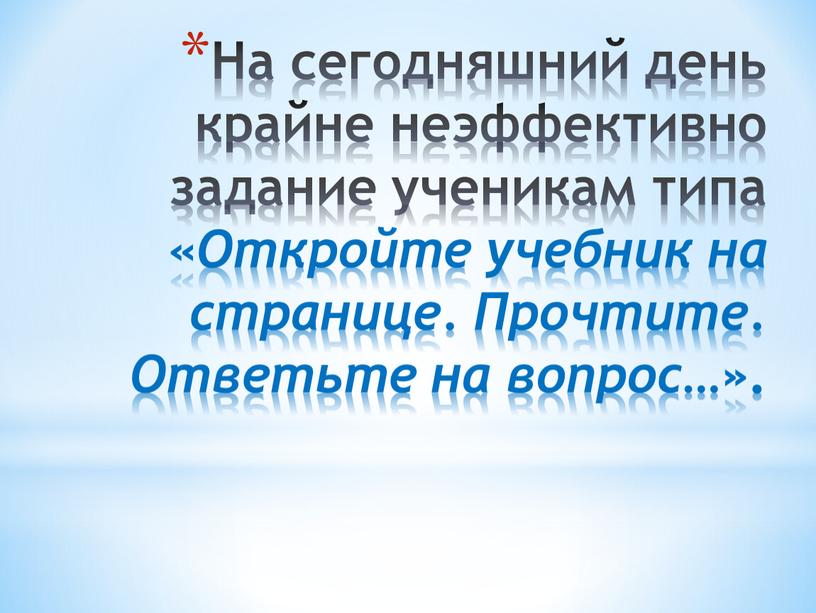 На сегодняшний день крайне неэффективно задание ученикам типа «Откройте учебник на странице