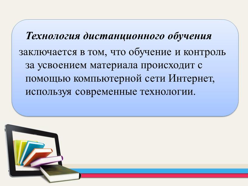 Технология дистанционного обучения заключается в том, что обучение и контроль за усвоением материала происходит с помощью компьютерной сети