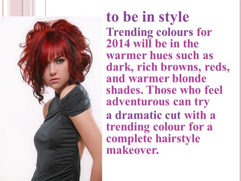 Trending colours for 2014 will be in the warmer hues such as dark, rich browns, reds, and warmer blonde shades