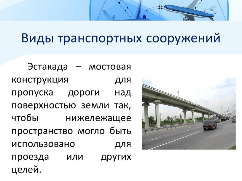 Виды транспортных сооружений Эстакада – мостовая конструкция для пропуска дороги над поверхностью земли так, чтобы нижележащее пространство могло быть использовано для проезда или других целей