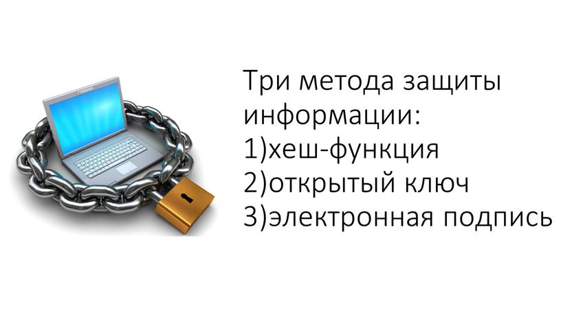 Три метода защиты информации: 1)хеш-функция 2)открытый ключ 3)электронная подпись