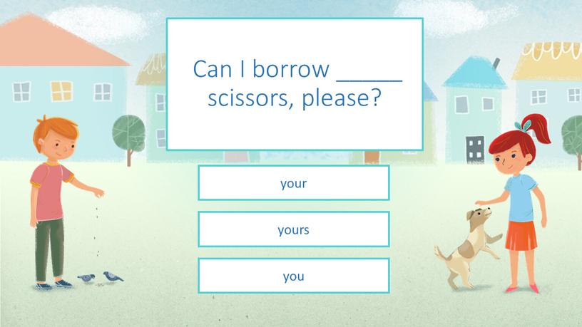 Can I borrow _____ scissors, please? your yours you