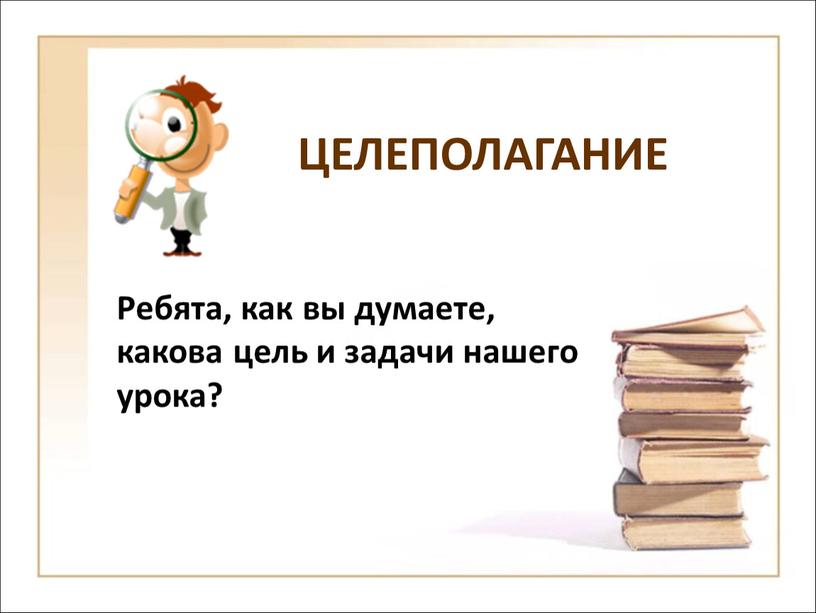 ЦЕЛЕПОЛАГАНИЕ Ребята, как вы думаете, какова цель и задачи нашего урока?