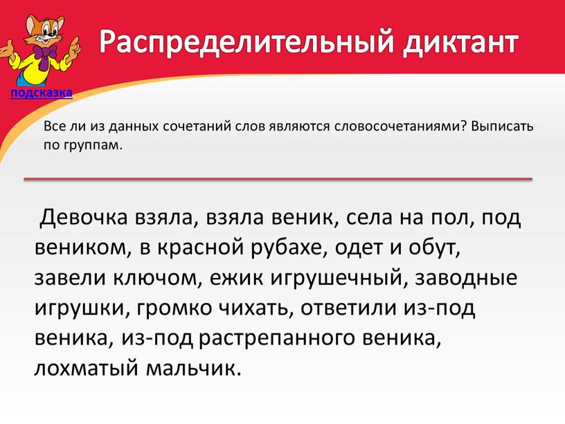 Распределительный диктант Девочка взяла, взяла веник, села на пол, под веником, в красной рубахе, одет и обут, завели ключом, ежик игрушечный, заводные игрушки, громко чихать,…