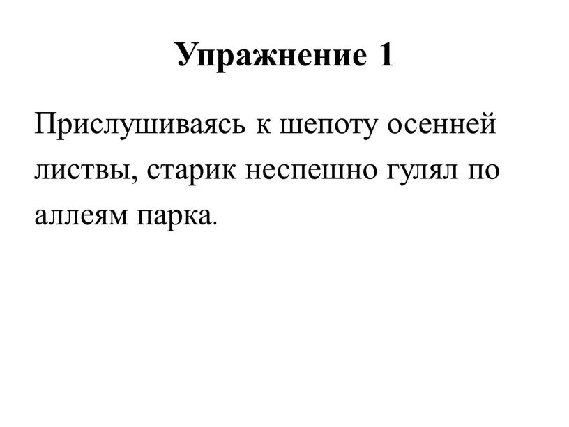 Упражнение 1 Прислушиваясь к шепоту осенней листвы, старик неспешно гулял по аллеям парка