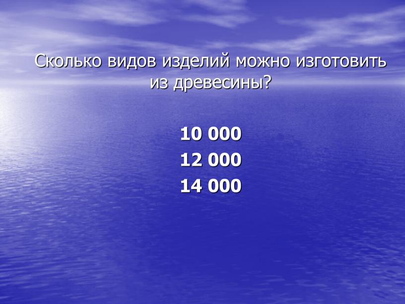 Сколько видов изделий можно изготовить из древесины? 10 000 12 000 14 000