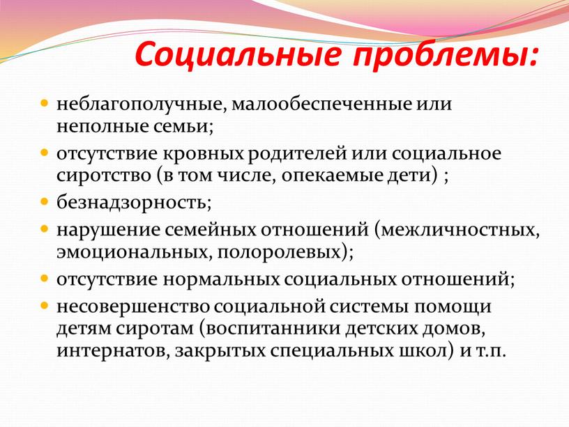 Социальные проблемы: неблагополучные, малообеспеченные или неполные семьи; отсутствие кровных родителей или социальное сиротство (в том числе, опекаемые дети) ; безнадзорность; нарушение семейных отношений (межличностных, эмоциональных,…