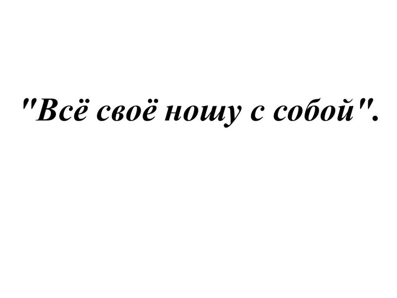 "Всё своё ношу с собой".