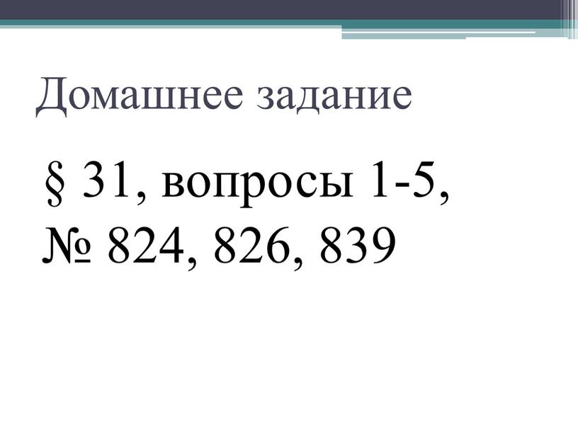 Домашнее задание § 31, вопросы 1-5, № 824, 826, 839