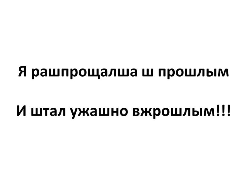 Я рашпрощалша ш прошлым И штал ужашно вжрошлым!!!