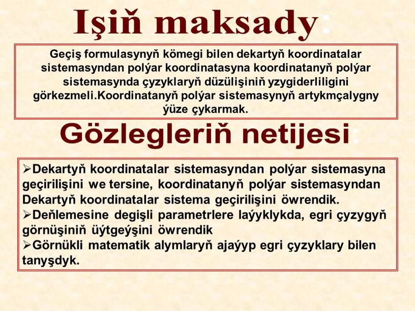 Işiň maksady: Geçiş formulasynyň kömegi bilen dekartyň koordinatalar sistemasyndan polýar koordinatasyna koordinatanyň polýar sistemasynda çyzyklaryň düzülişiniň yzygiderliligini görkezmeli