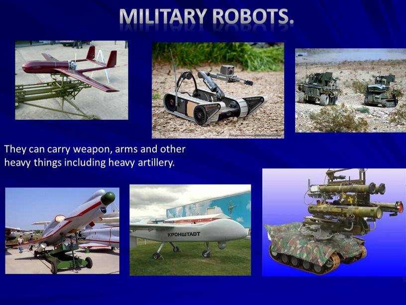 Military robots. They can carry weapon, arms and other heavy things including heavy artillery