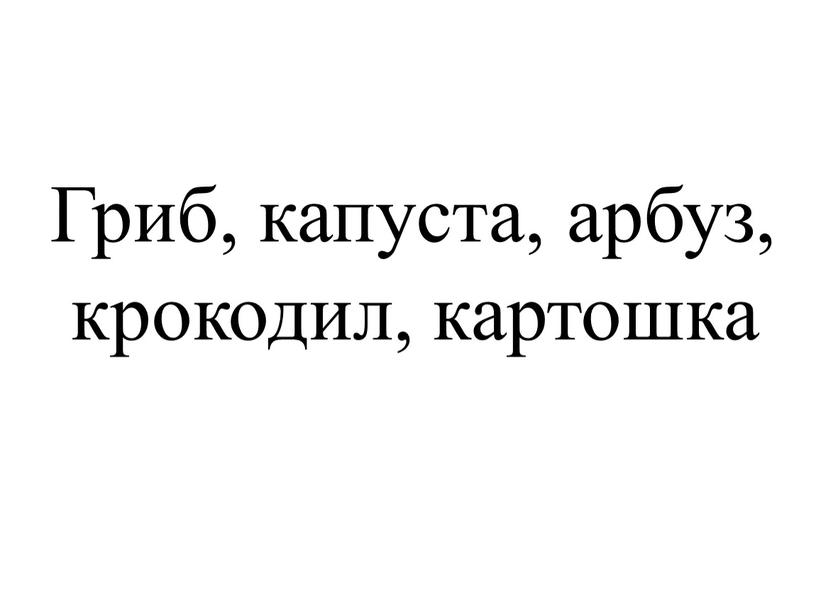 Гриб, капуста, арбуз, крокодил, картошка