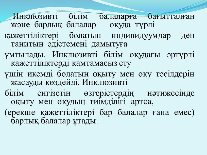 Инклюзивті білім балаларға бағытталған және барлық балалар – оқуда түрлі қажеттіліктері болатын индивидуумдар деп танитын әдістемені дамытуға ұмтылады