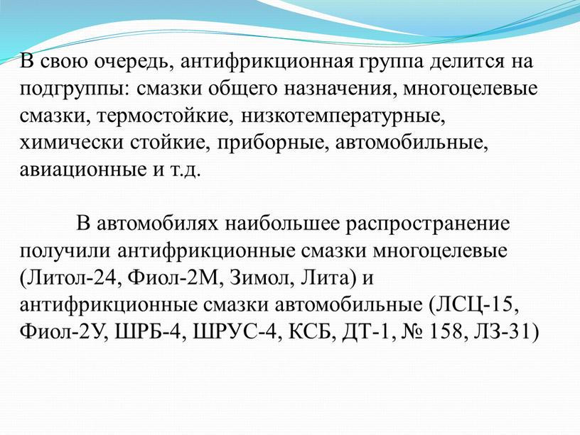 В свою очередь, антифрикционная группа делится на подгруппы: смазки общего назначения, многоцелевые смазки, термостойкие, низкотемпературные, химически стойкие, приборные, автомобильные, авиационные и т