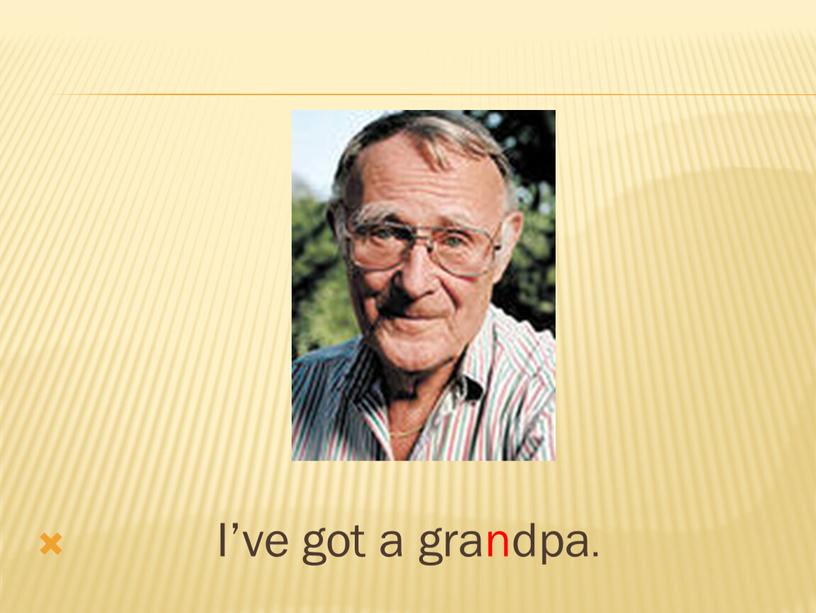 I’ve got a grandpa.