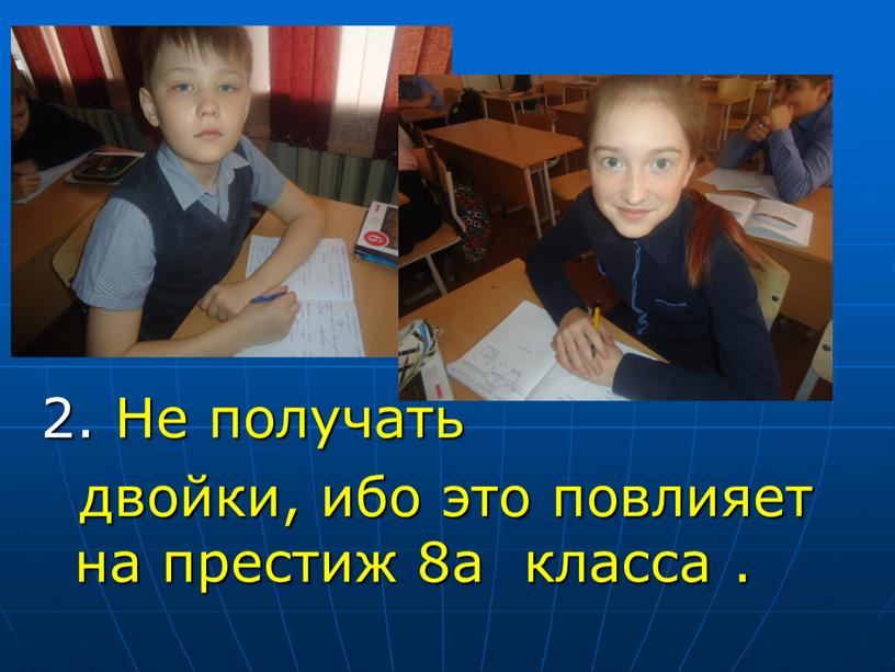 Не получать двойки, ибо это повлияет на престиж 8а класса