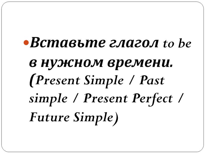 Вставьте глагол to be в нужном времени