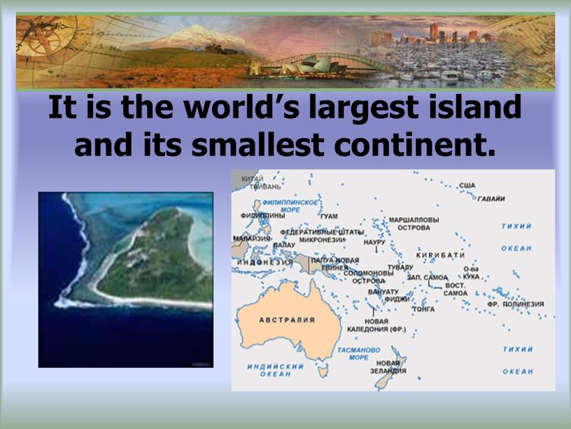 It is the world’s largest island and its smallest continent