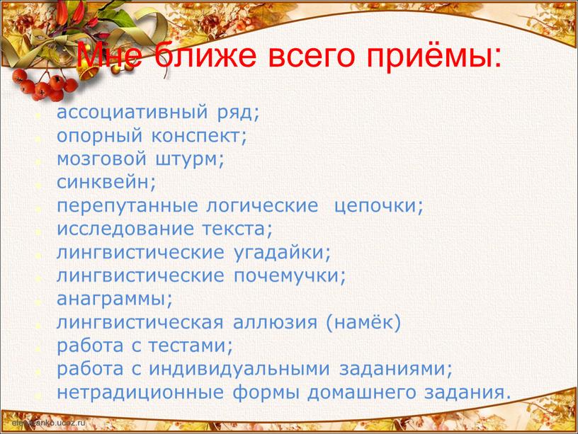 Мне ближе всего приёмы: ассоциативный ряд; опорный конспект; мозговой штурм; синквейн; перепутанные логические цепочки; исследование текста; лингвистические угадайки; лингвистические почемучки; анаграммы; лингвистическая аллюзия (намёк) работа…