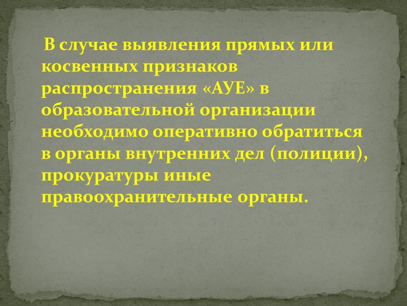 В случае выявления прямых или косвенных признаков распространения «АУЕ» в образовательной организации необходимо оперативно обратиться в органы внутренних дел (полиции), прокуратуры иные правоохранительные органы