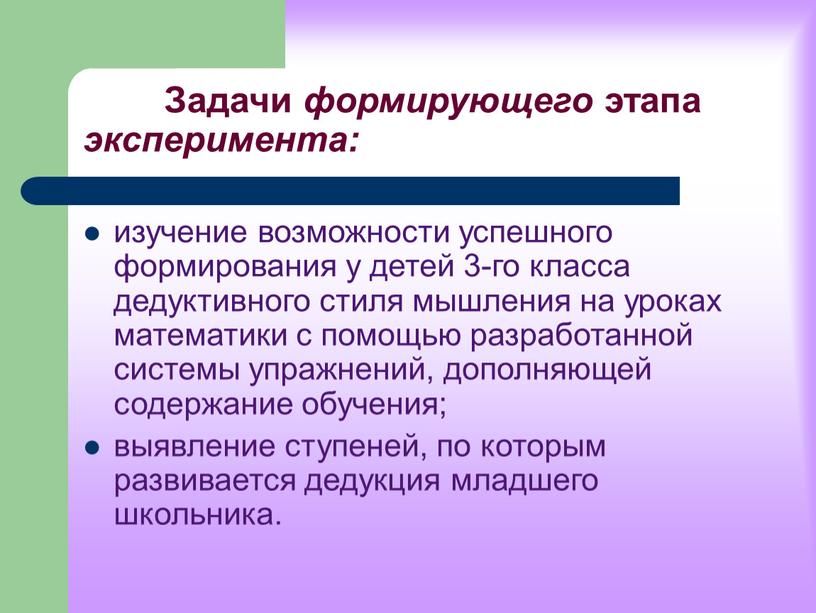 Задачи формирующего этапа эксперимента: изучение возможности успешного формирования у детей 3-го класса дедуктивного стиля мышления на уроках математики с помощью разработанной системы упражнений, дополняющей содержание…