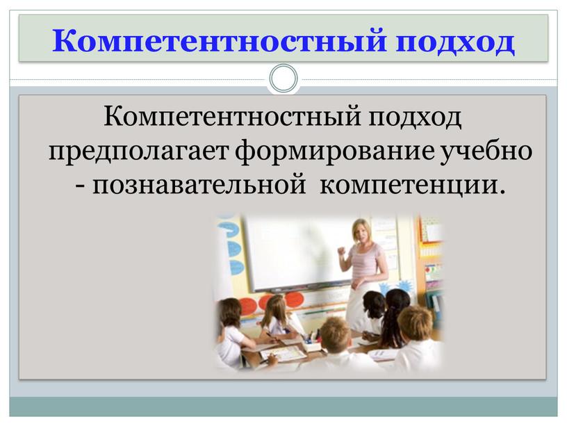 Компетентностный подход Компетентностный подход предполагает формирование учебно - познавательной компетенции