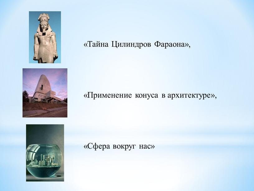 Тайна Цилиндров Фараона», «Применение конуса в архитектуре», «Сфера вокруг нас»