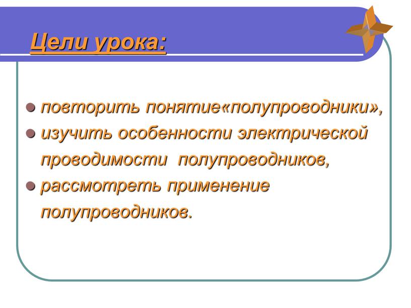 Цели урока: повторить понятие«полупроводники», изучить особенности электрической проводимости полупроводников, рассмотреть применение полупроводников