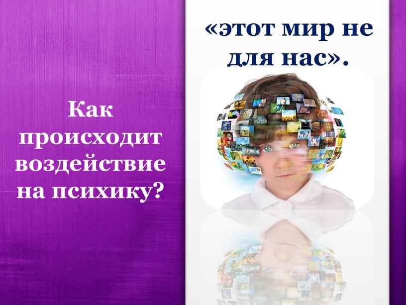 Как происходит воздействие на психику? «этот мир не для нас»