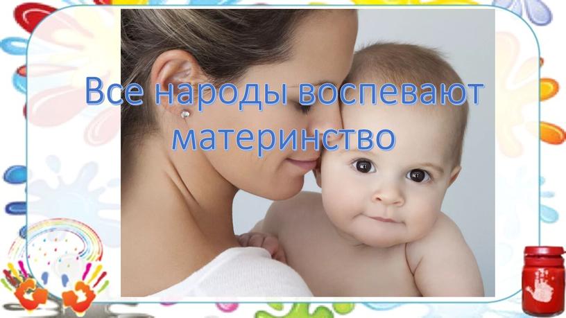 Все народы воспевают материнство