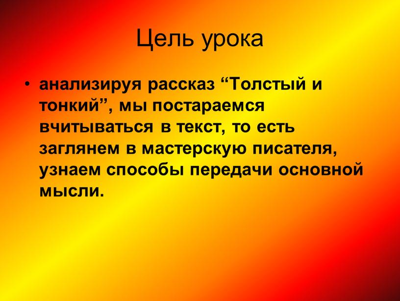 Цель урока анализируя рассказ “Толстый и тонкий”, мы постараемся вчитываться в текст, то есть заглянем в мастерскую писателя, узнаем способы передачи основной мысли