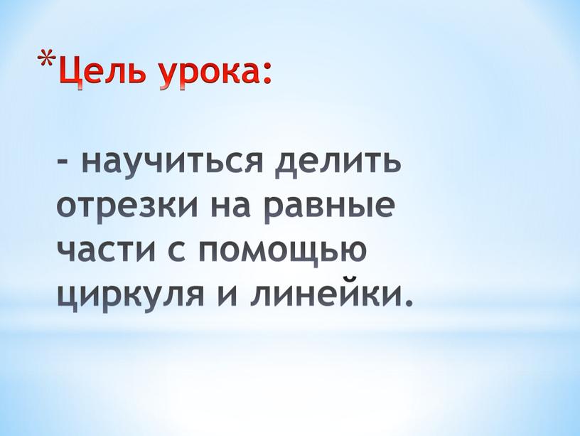 Цель урока: - научиться делить отрезки на равные части с помощью циркуля и линейки