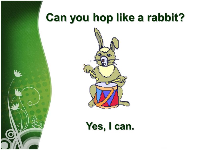 Can you hop like а rabbit? Yes,
