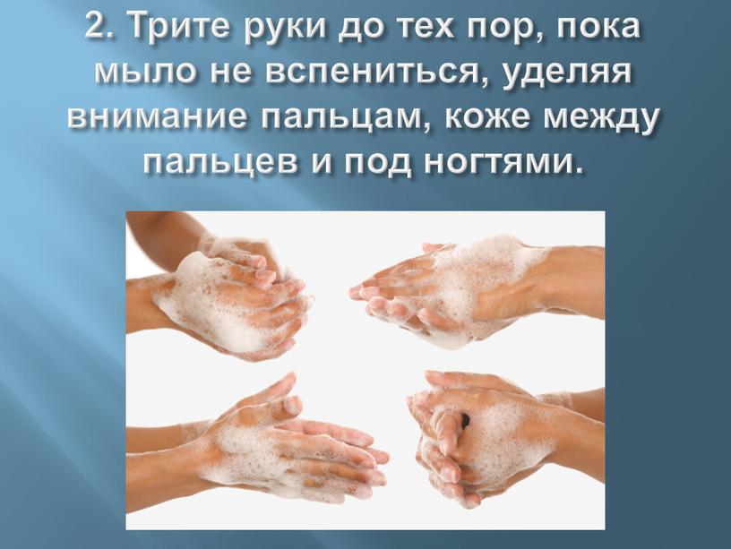 Трите руки до тех пор, пока мыло не вспениться, уделяя внимание пальцам, коже между пальцев и под ногтями