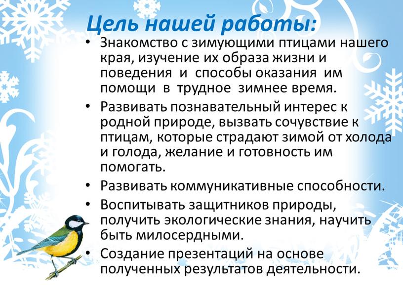 Цель нашей работы: Знакомство с зимующими птицами нашего края, изучение их образа жизни и поведения и способы оказания им помощи в трудное зимнее время