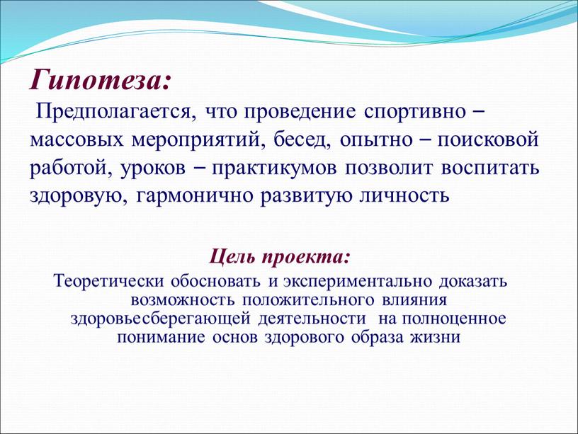 Гипотеза: Предполагается, что проведение спортивно – массовых мероприятий, бесед, опытно – поисковой работой, уроков – практикумов позволит воспитать здоровую, гармонично развитую личность