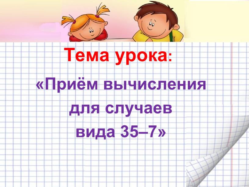 Тема урока: «Приём вычисления для случаев вида 35–7»