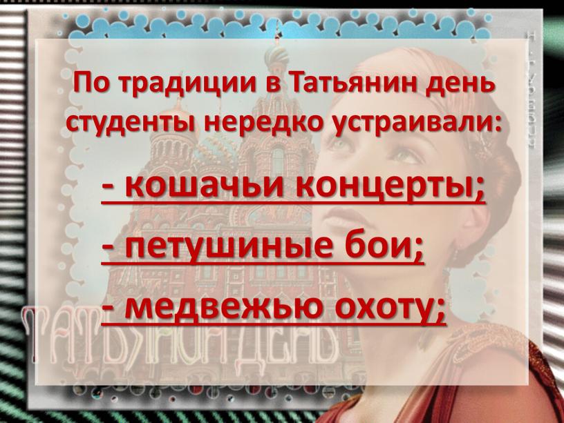 По традиции в Татьянин день студенты нередко устраивали: - кошачьи концерты; - петушиные бои; - медвежью охоту;