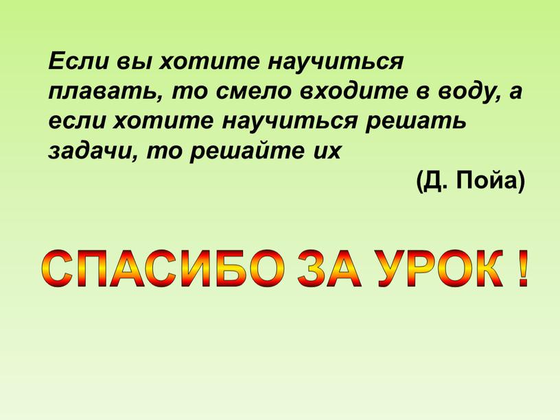 Если вы хотите научиться плавать, то смело входите в воду, а если хотите научиться решать задачи, то решайте их (Д