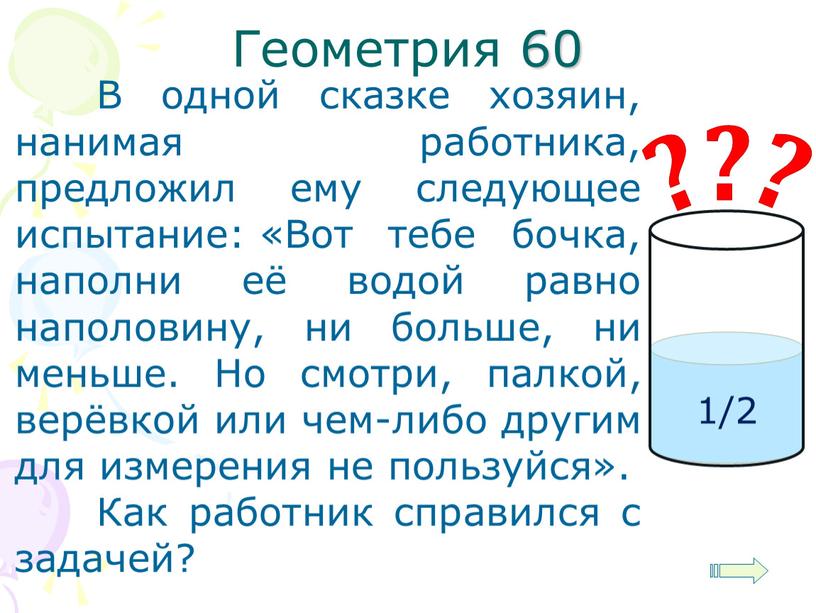 Геометрия 60 В одной сказке хозяин, нанимая работника, предложил ему следующее испытание: «Вот тебе бочка, наполни её водой равно наполовину, ни больше, ни меньше